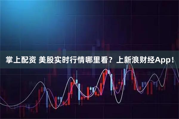 掌上配资 美股实时行情哪里看？上新浪财经App！