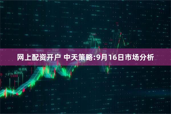 网上配资开户 中天策略:9月16日市场分析