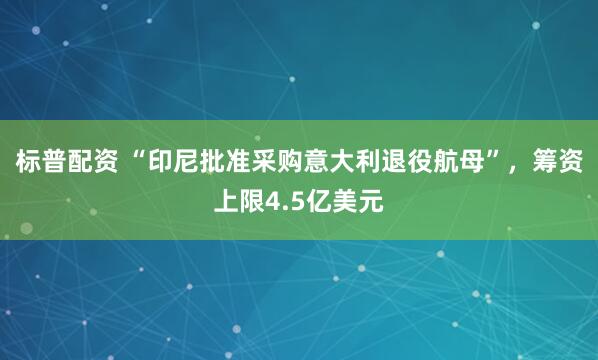 标普配资 “印尼批准采购意大利退役航母”，筹资上限4.5亿美元