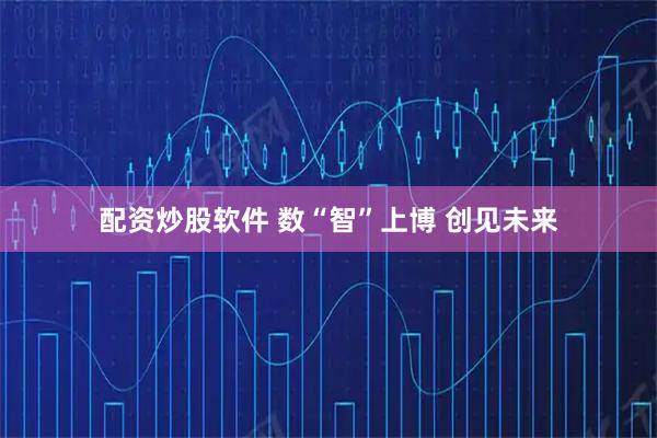配资炒股软件 数“智”上博 创见未来