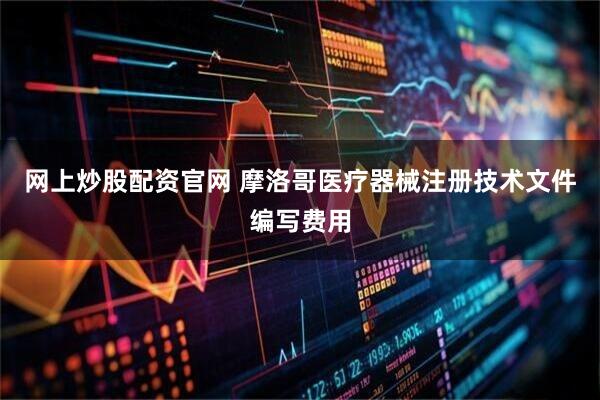 网上炒股配资官网 摩洛哥医疗器械注册技术文件编写费用