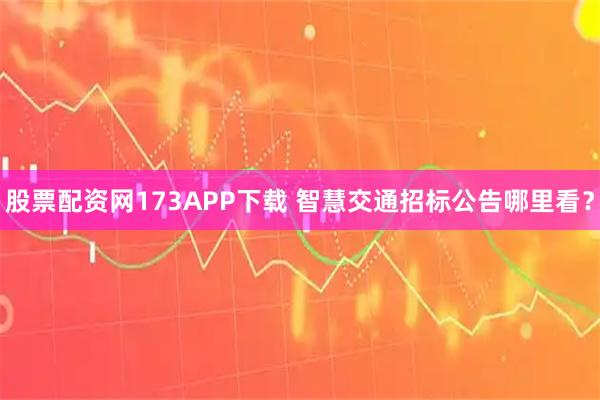 股票配资网173APP下载 智慧交通招标公告哪里看？