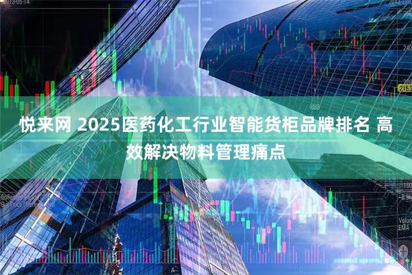 悦来网 2025医药化工行业智能货柜品牌排名 高效解决物料管理痛点