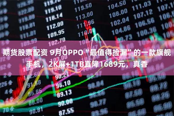 期货股票配资 9月OPPO“最值得捡漏”的一款旗舰手机，2K屏+1TB直降1689元，真香