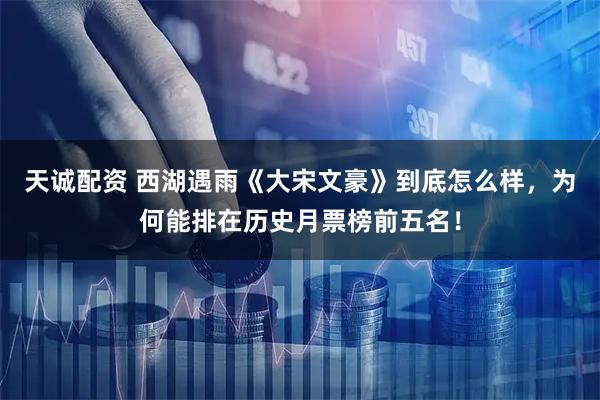 天诚配资 西湖遇雨《大宋文豪》到底怎么样，为何能排在历史月票榜前五名！