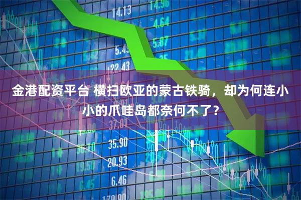 金港配资平台 横扫欧亚的蒙古铁骑，却为何连小小的爪哇岛都奈何不了？