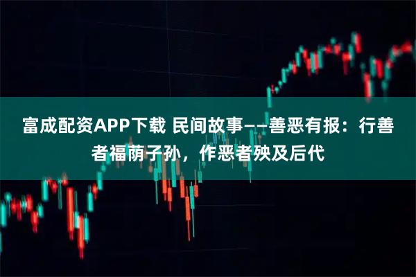 富成配资APP下载 民间故事——善恶有报：行善者福荫子孙，作恶者殃及后代