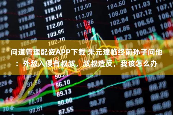 问道管理配资APP下载 朱元璋临终前孙子问他：外敌入侵有叔叔，叔叔造反，我该怎么办