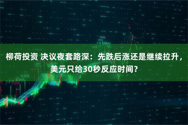 柳荷投资 决议夜套路深：先跌后涨还是继续拉升，美元只给30秒反应时间？