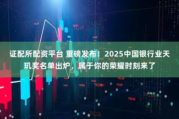 证配所配资平台 重磅发布！2025中国银行业天玑奖名单出炉，属于你的荣耀时刻来了