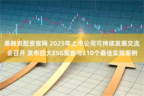 易融资配资官网 2025年上市公司可持续发展交流会召开 发布四大ESG报告与210个最佳实践案例