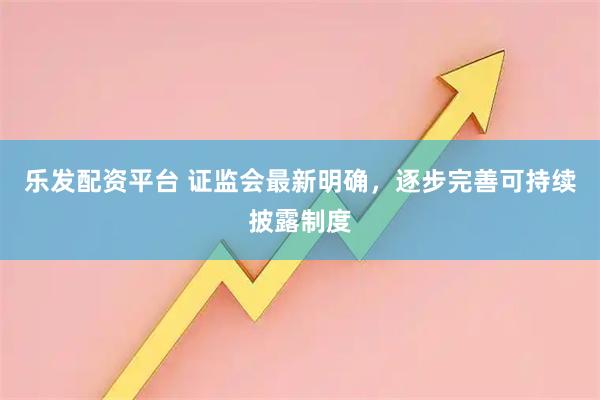 乐发配资平台 证监会最新明确，逐步完善可持续披露制度