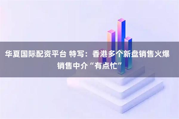 华夏国际配资平台 特写：香港多个新盘销售火爆  销售中介“有点忙”