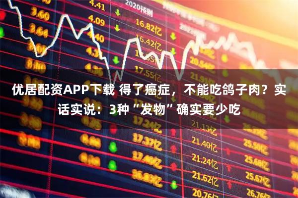 优居配资APP下载 得了癌症，不能吃鸽子肉？实话实说：3种“发物”确实要少吃