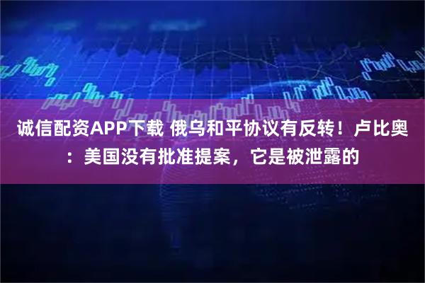 诚信配资APP下载 俄乌和平协议有反转！卢比奥：美国没有批准提案，它是被泄露的