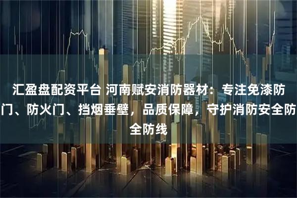 汇盈盘配资平台 河南赋安消防器材：专注免漆防火门、防火门、挡烟垂壁，品质保障，守护消防安全防线