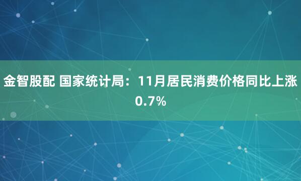 金智股配 国家统计局：11月居民消费价格同比上涨0.7%