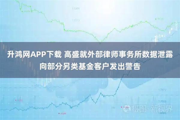升鸿网APP下载 高盛就外部律师事务所数据泄露向部分另类基金客户发出警告