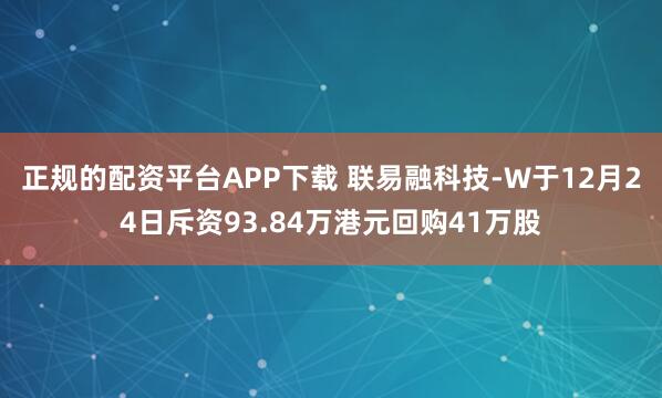 正规的配资平台APP下载 联易融科技-W于12月24日斥资93.84万港元回购41万股