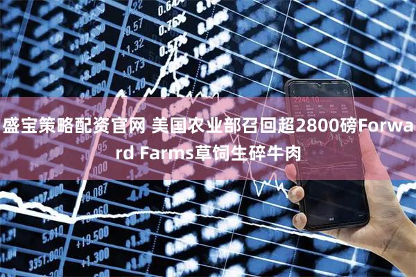 盛宝策略配资官网 美国农业部召回超2800磅Forward Farms草饲生碎牛肉