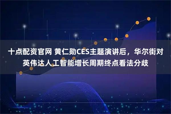 十点配资官网 黄仁勋CES主题演讲后，华尔街对英伟达人工智能增长周期终点看法分歧