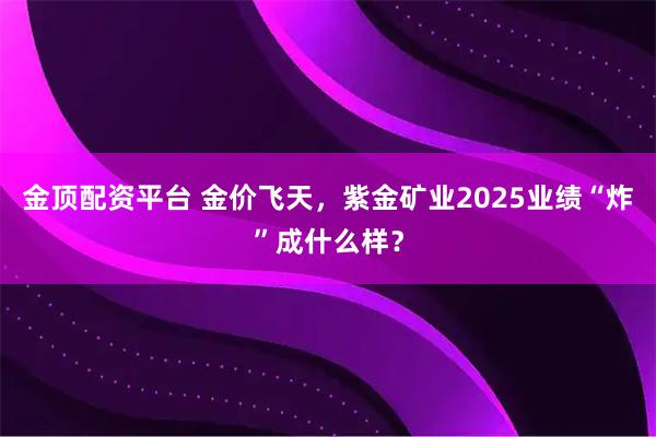 金顶配资平台 金价飞天，紫金矿业2025业绩“炸”成什么样？