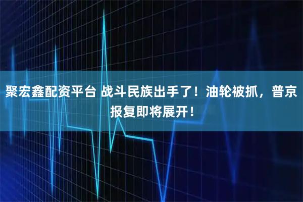 聚宏鑫配资平台 战斗民族出手了！油轮被抓，普京报复即将展开！