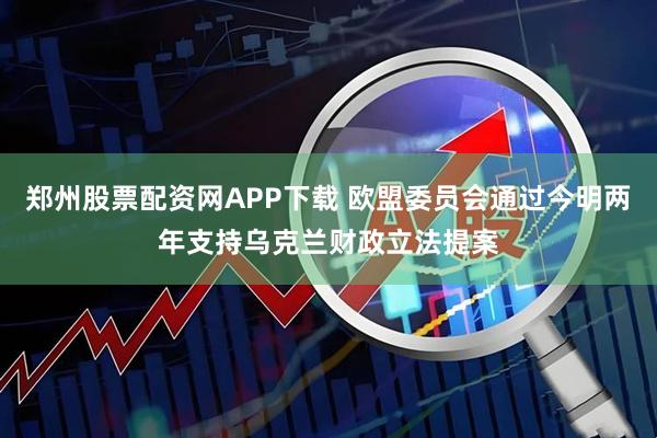 郑州股票配资网APP下载 欧盟委员会通过今明两年支持乌克兰财政立法提案