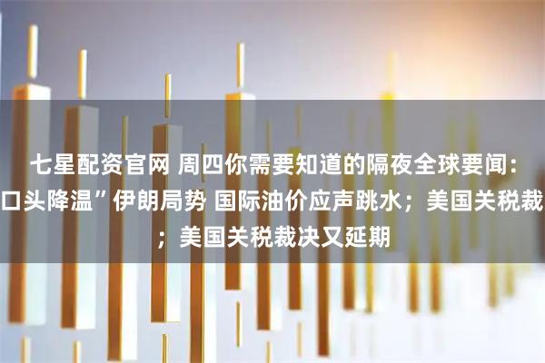 七星配资官网 周四你需要知道的隔夜全球要闻：特朗普“口头降温”伊朗局势 国际油价应声跳水；美国关税裁决又延期