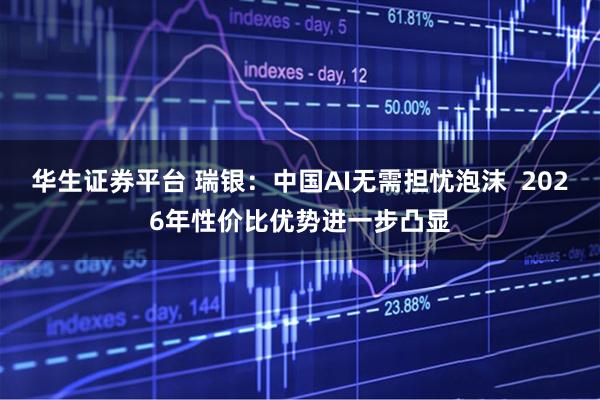 华生证券平台 瑞银：中国AI无需担忧泡沫  2026年性价比优势进一步凸显