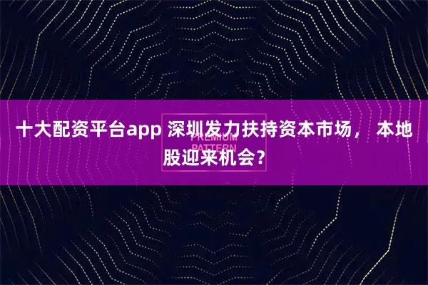 十大配资平台app 深圳发力扶持资本市场， 本地股迎来机会？