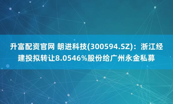 升富配资官网 朗进科技(300594.SZ)：浙江经建投拟转让8.0546%股份给广州永金私募
