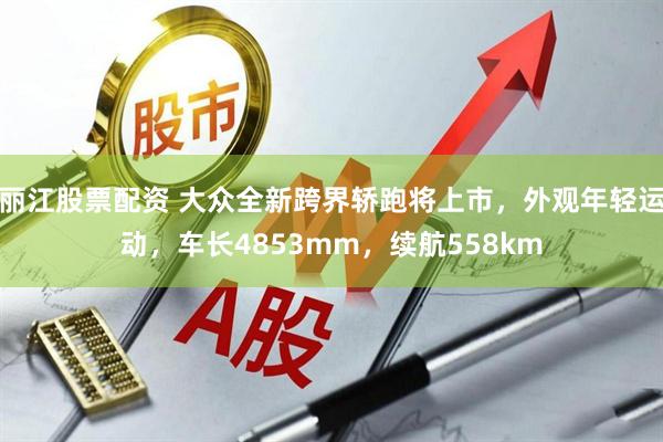 丽江股票配资 大众全新跨界轿跑将上市，外观年轻运动，车长4853mm，续航558km