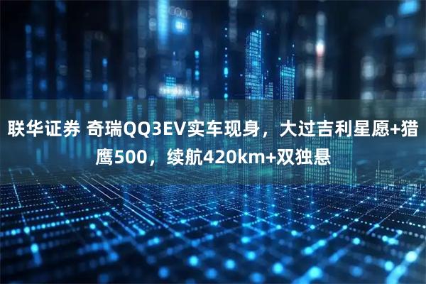 联华证券 奇瑞QQ3EV实车现身，大过吉利星愿+猎鹰500，续航420km+双独悬
