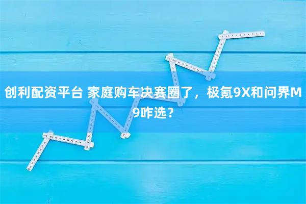 创利配资平台 家庭购车决赛圈了，极氪9X和问界M9咋选？