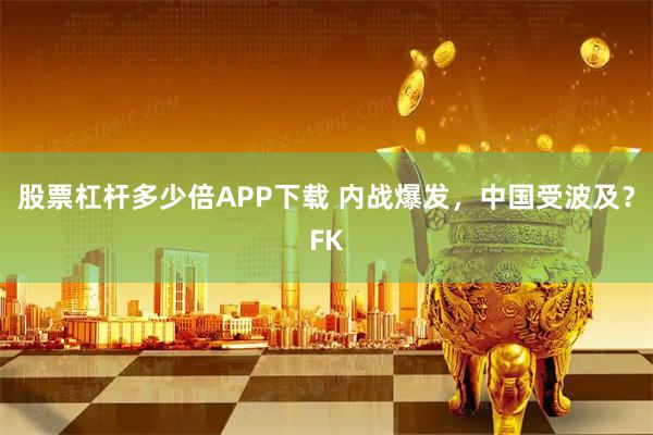 股票杠杆多少倍APP下载 内战爆发，中国受波及？FK