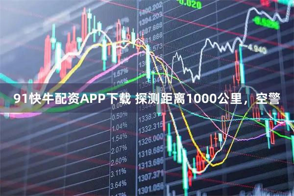 91快牛配资APP下载 探测距离1000公里，空警