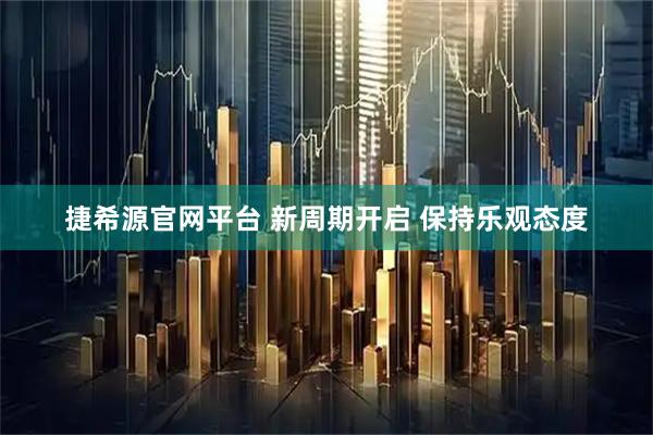 捷希源官网平台 新周期开启 保持乐观态度