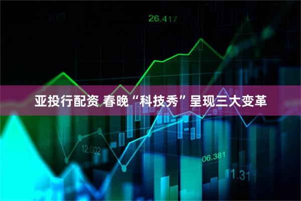 亚投行配资 春晚“科技秀”呈现三大变革