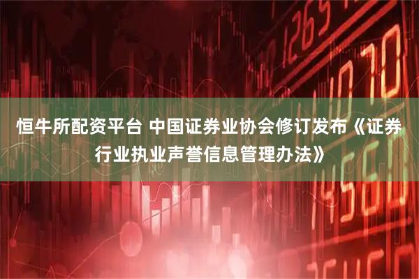 恒牛所配资平台 中国证券业协会修订发布《证券行业执业声誉信息管理办法》