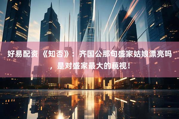好易配资 《知否》：齐国公那句盛家姑娘漂亮吗，是对盛家最大的藐视！