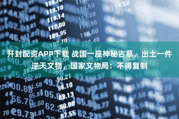 开封配资APP下载 战国一座神秘古墓，出土一件逆天文物，国家文物局：不得复制