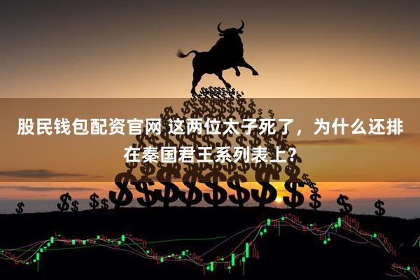 股民钱包配资官网 这两位太子死了，为什么还排在秦国君王系列表上？