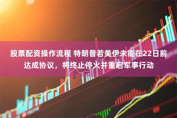 股票配资操作流程 特朗普若美伊未能在22日前达成协议，将终止停火并重启军事行动