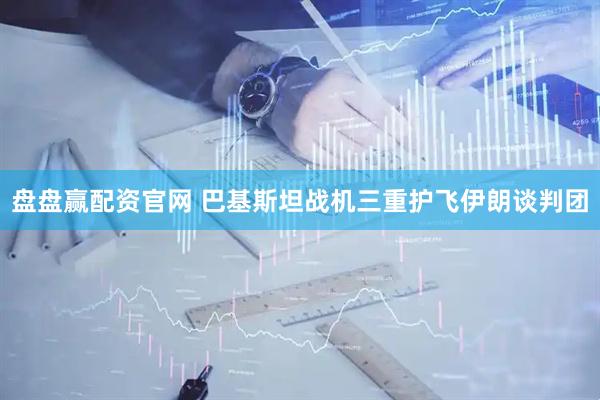 盘盘赢配资官网 巴基斯坦战机三重护飞伊朗谈判团