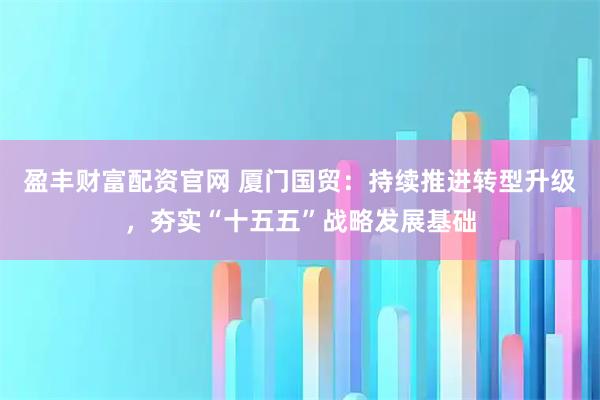 盈丰财富配资官网 厦门国贸：持续推进转型升级，夯实“十五五”战略发展基础