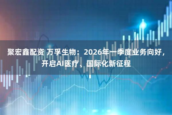 聚宏鑫配资 万孚生物：2026年一季度业务向好，开启AI医疗、国际化新征程